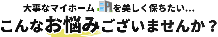 大事なマイホームを美しく保ちたい…　こんなお悩みございませんか？